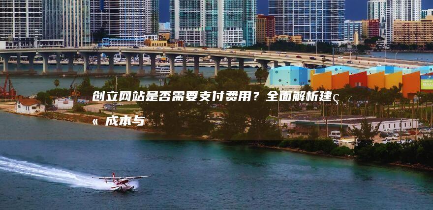 创立网站是否需要支付费用？全面解析建站成本与选择